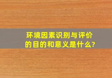 环境因素识别与评价的目的和意义是什么?