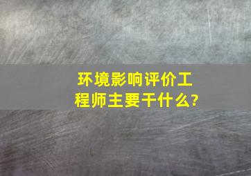 环境影响评价工程师主要干什么?