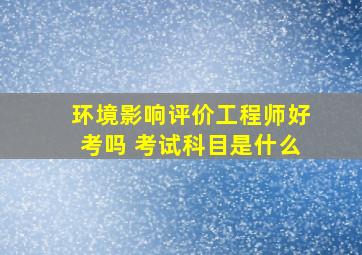 环境影响评价工程师好考吗 考试科目是什么