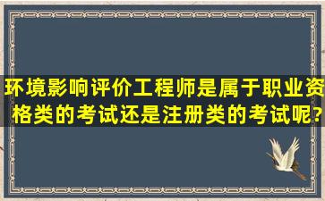 环境影响评价工程师是属于职业资格类的考试还是注册类的考试呢?