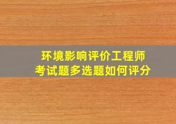 环境影响评价工程师考试题多选题如何评分