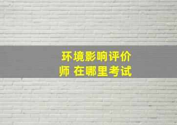 环境影响评价师 在哪里考试