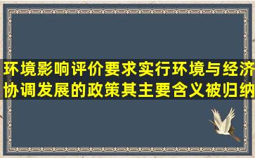 环境影响评价要求实行环境与经济协调发展的政策,其主要含义被归纳...