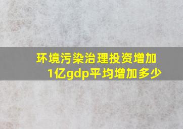 环境污染治理投资增加1亿gdp平均增加多少