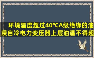 环境温度超过40℃,A级绝缘的油浸自冷电力变压器,上层油温不得超过...