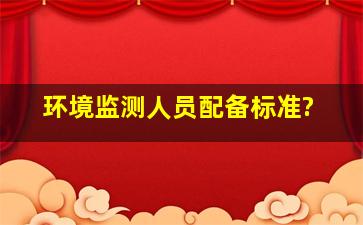 环境监测人员配备标准?