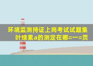 环境监测持证上岗考试试题集 叶绿素a的测定在哪=一=页