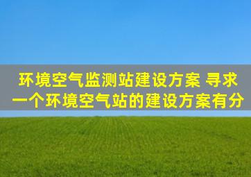 环境空气监测站建设方案, 寻求一个环境空气站的建设方案。。。有分