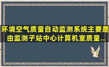 环境空气质量自动监测系统主要是由监测子站、中心计算机室、质量...