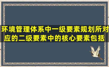 环境管理体系中一级要素规划所对应的二级要素中的核心要素包括( )。