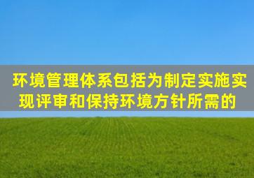 环境管理体系包括为制定、实施、实现、评审和保持环境方针所需的( )。