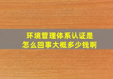 环境管理体系认证是怎么回事大概多少钱啊