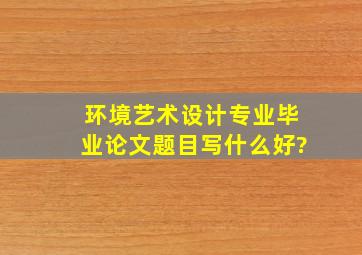 环境艺术设计专业毕业论文题目写什么好?