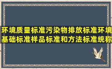 环境质量标准污染物排放标准环境基础标准样品标准和方法标准统称为...