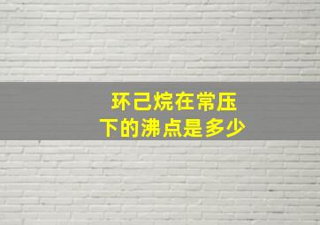 环己烷在常压下的沸点是多少