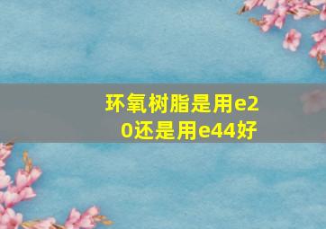 环氧树脂是用e20还是用e44好