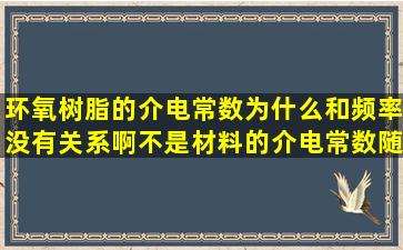 环氧树脂的介电常数为什么和频率没有关系啊。不是材料的介电常数随频