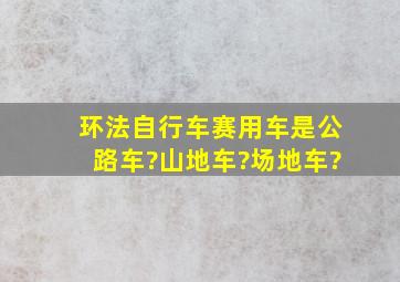 环法自行车赛用车是公路车?山地车?场地车?