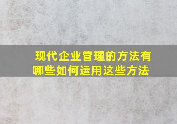 现代企业管理的方法有哪些如何运用这些方法。 