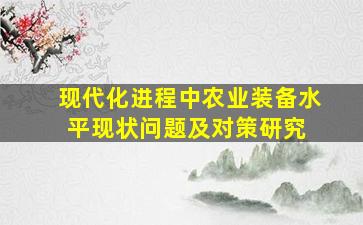 现代化进程中农业装备水平现状、问题及对策研究 