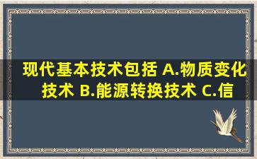 现代基本技术包括( )。A.物质变化技术 B.能源转换技术 C.信息控制...