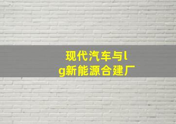 现代汽车与lg新能源合建厂