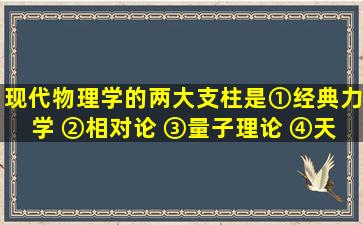 现代物理学的两大支柱是①经典力学 ②相对论 ③量子理论 ④天体物理...