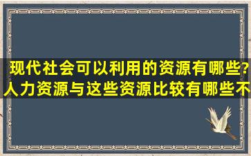 现代社会可以利用的资源有哪些?人力资源与这些资源比较,有哪些不同...