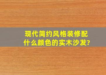 现代简约风格装修配什么颜色的实木沙发?