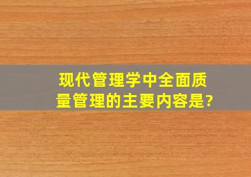 现代管理学中全面质量管理的主要内容是?