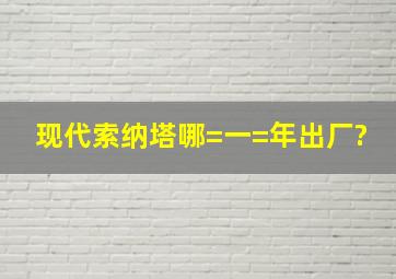 现代索纳塔哪=一=年出厂?