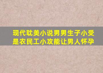 现代耽美小说男男生子小受是农民工,小攻能让男人怀孕