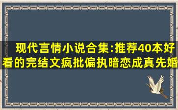 现代言情小说合集:推荐40本好看的完结文,疯批偏执,暗恋成真,先婚后...