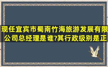 现任宜宾市蜀南竹海旅游发展有限公司总经理是谁?其行政级别是正...