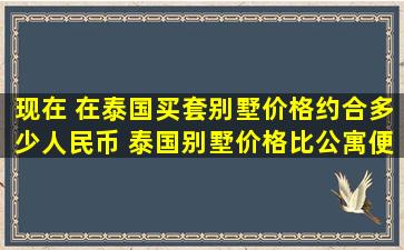 现在 在泰国买套别墅价格约合多少人民币 泰国别墅价格比公寓便宜么