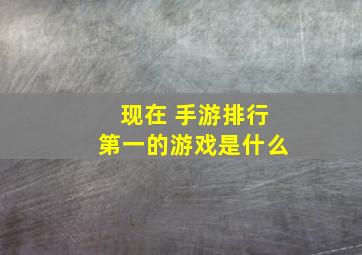 现在 手游排行第一的游戏是什么