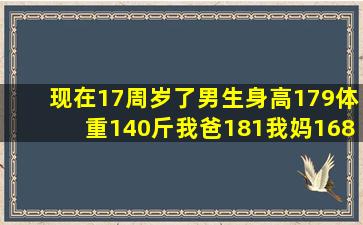 现在17周岁了,男生,身高179,体重140斤,我爸181,我妈168,我以后大概...