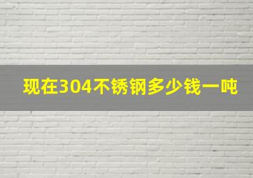 现在304不锈钢多少钱一吨(