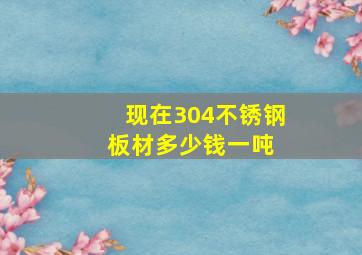 现在304不锈钢板材多少钱一吨 