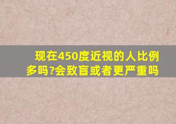 现在450度近视的人比例多吗?会致盲或者更严重吗