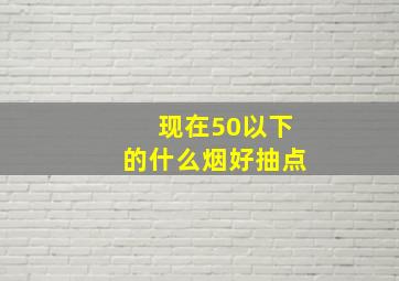 现在50以下的什么烟好抽点