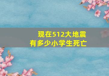 现在512大地震有多少小学生死亡(