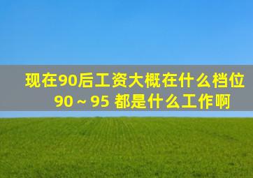 现在90后工资大概在什么档位 90～95 都是什么工作啊