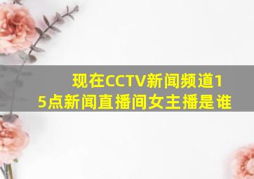 现在CCTV新闻频道,15点新闻直播间女主播是谁