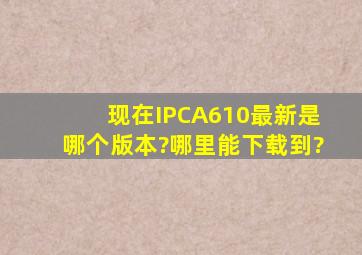 现在IPCA610最新是哪个版本?哪里能下载到?