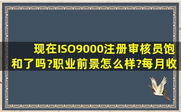 现在ISO9000注册审核员饱和了吗?职业前景怎么样?每月收入如何?...