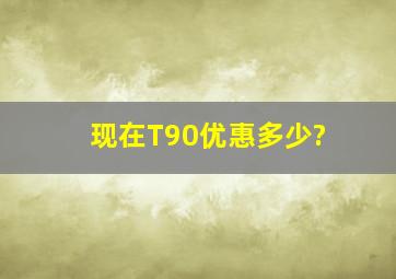 现在T90优惠多少?