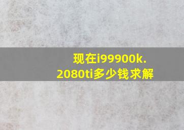 现在i99900k.2080ti多少钱,求解