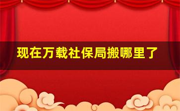 现在万载社保局搬哪里了