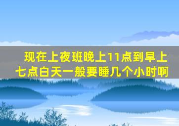 现在上夜班(晚上11点到早上七点白天一般要睡几个小时啊(》